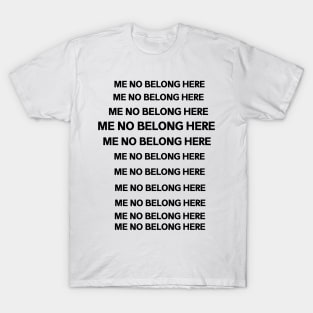 ME NO BELONG HERE T-Shirt